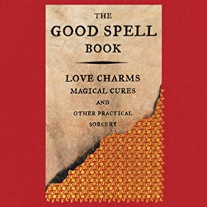 THE GOOD SPELL BOOK: LOVE CHARMS, MAGICAL CURES, AND OTHER PRACTICAL SORCERY